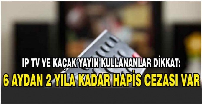 IP TV ve kaçak yayın kullananlar dikkat: 6 aydan 2 yıla kadar hapis cezası var