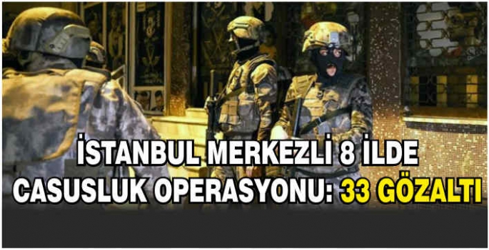 İstanbul merkezli 8 ilde casusluk operasyonu: 33 gözaltı