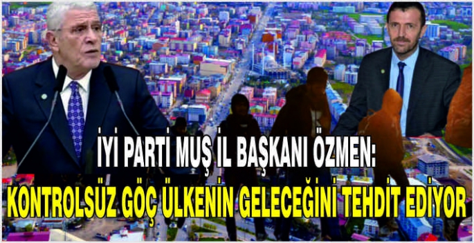 İYİ Parti Muş İl Başkanı Özmen: Kontrolsüz göç ülkenin geleceğini tehdit ediyor