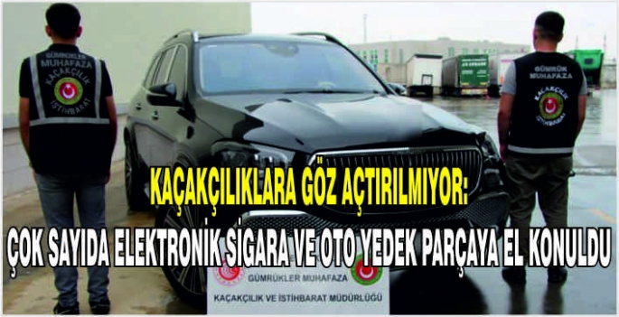 Kaçakçılıklara göz açtırılmıyor: Çok sayıda elektronik sigara ve oto yedek parçaya el konuldu