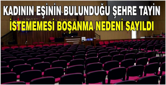 Kadının eşinin bulunduğu şehre tayin istememesi boşanma nedeni sayıldı