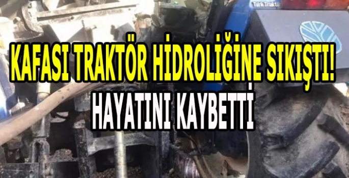 Kafası traktör hidroliğine sıkışan köylü hayatını kaybetti!