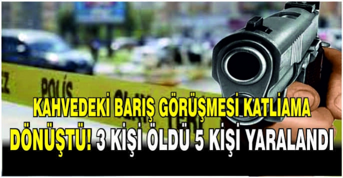 Kahvedeki barış görüşmesi katliama dönüştü! 3 kişi öldü 5 kişi yaralandı