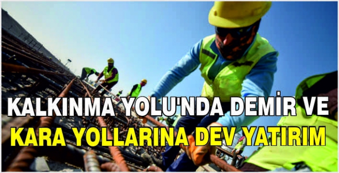 Kalkınma Yolu'nda demir ve kara yollarına dev yatırım