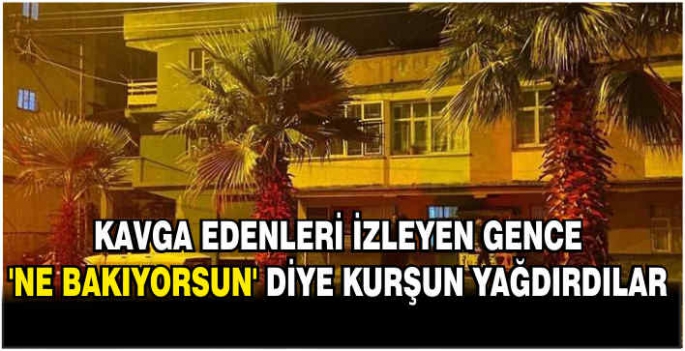 Kavga edenleri izleyen gence 'ne bakıyorsun' diye kurşun yağdırdılar