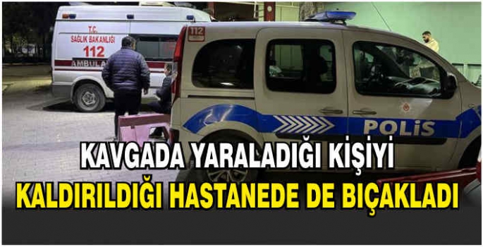 Kavgada yaraladığı kişiyi kaldırıldığı hastanede de bıçakladı