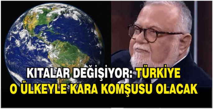 Kıtalar değişiyor: Türkiye o ülkeyle kara komşusu olacak