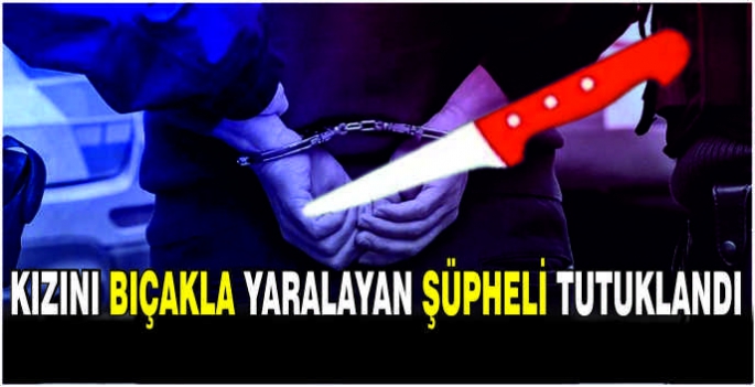 Kızını bıçakla yaralayan şüpheli tutuklandı