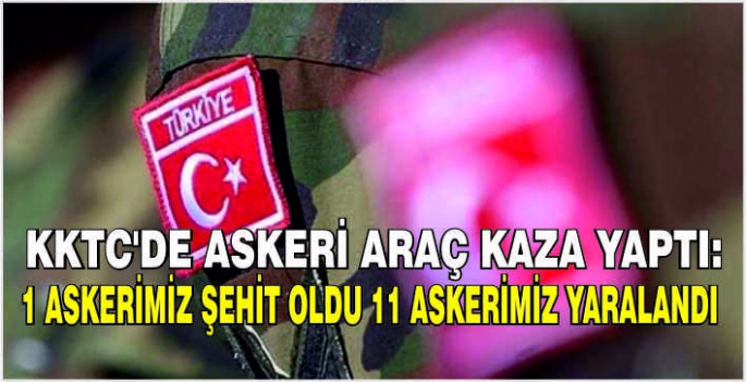 KKTC'de askeri araç kaza yaptı: 1 askerimiz şehit oldu 11 askerimiz yaralandı