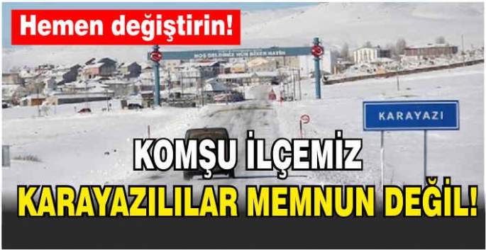 Komşu ilçemiz Karayazılılar memnun değil! Hemen değiştirin!