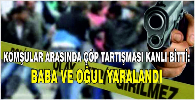 Komşular arasında çöp tartışması kanlı bitti: Baba ve oğul yaralandı