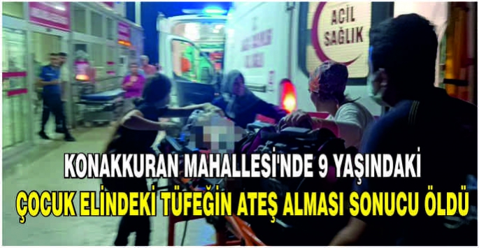 Konakkuran Mahallesi'nde 9 yaşındaki çocuk elindeki tüfeğin ateş alması sonucu öldü