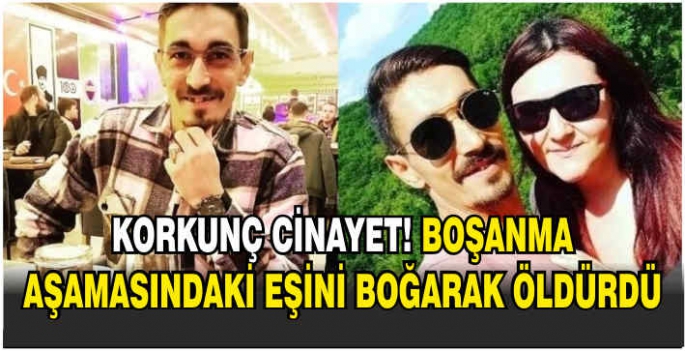 Korkunç cinayet! Boşanma aşamasındaki eşini boğarak öldürdü