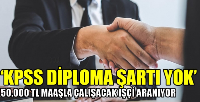  'KPSS diploma şartı yok' 50.000 TL maaşla çalışacak işçi aranıyor