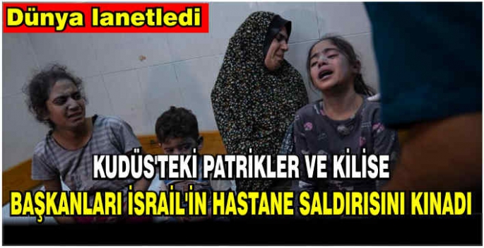 Kudüs'teki patrikler ve kilise başkanları İsrail'in hastane saldırısını kınadı