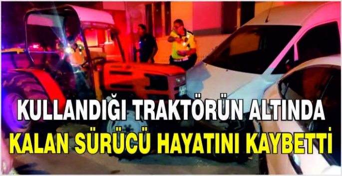  Kullandığı traktörün altında kalan sürücü hayatını kaybetti