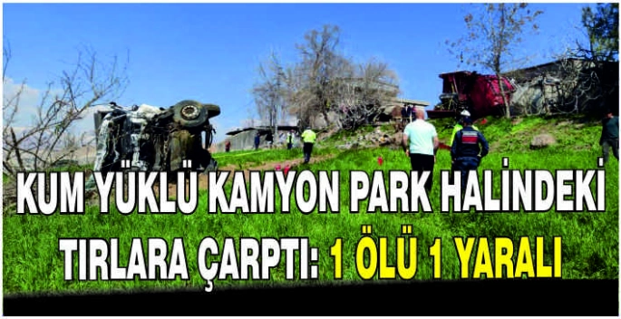 Kum yüklü kamyon park halindeki tırlara çarptı: 1 ölü 1 yaralı