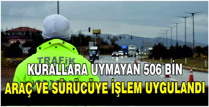 Kurallara uymayan 506 bin araç ve sürücüye işlem uygulandı