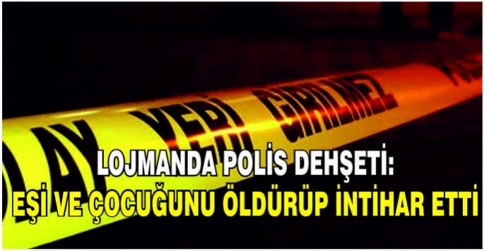 Lojmanda polis dehşeti: Eşi ve çocuğunu öldürüp intihar etti