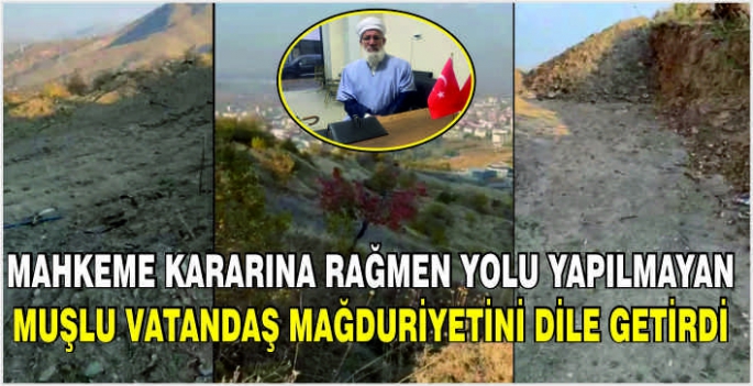 Mahkeme kararına rağmen yolu yapılmayan Muşlu vatandaş mağduriyetini dile getirdi