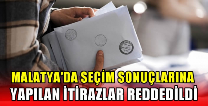 Malatya'da seçim sonuçlarına yapılan itirazlar reddedildi