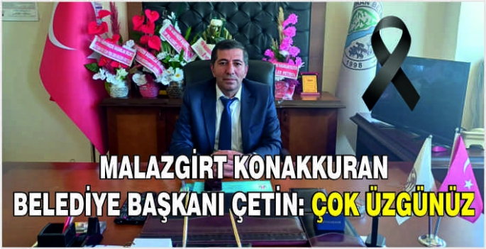 Malazgirt Konakkuran Belediye Başkanı Çetin: Çok üzgünüz