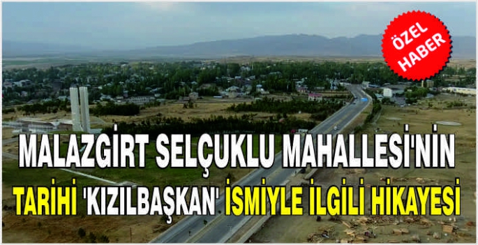 Malazgirt Selçuklu Mahallesi’nin tarihi 'Kızılbaşkan' ismiyle ilgili hikayesi