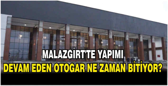 Malazgirt'te yapımı devam eden otogar ne zaman bitiyor!