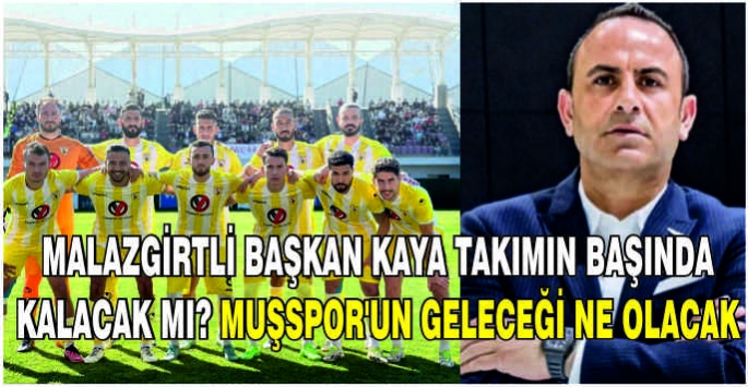 Malazgirtli Başkan Kaya takımın başında kalacak mı? Muşspor’un geleceği ne olacak