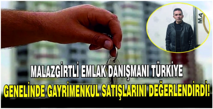 Malazgirtli Emlak Danışmanı Türkiye genelinde gayrimenkul satışlarını değerlendirdi!