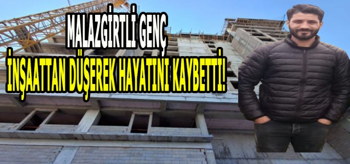 Malazgirtli genç inşaattan düşerek hayatını kaybetti: Cenazesi Malazgirt’e gelecek!