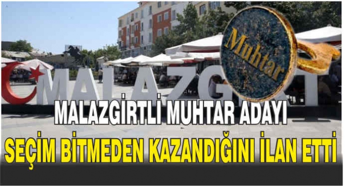 Malazgirtli Muhtar adayı seçim bitmeden kazandığını ilan etti