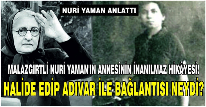 Malazgirtli Nuri Yaman’ın annesinin inanılmaz hikâyesi! Halide Edip Adıvar ile bağlantısı neydi?