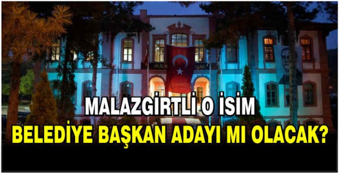 Malazgirtli o isim belediye başkan adayı mı olacak?