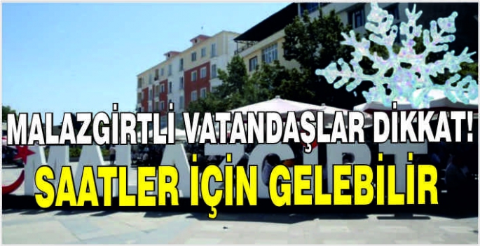 Malazgirtli vatandaşlar dikkat! Saatler için gelebilir