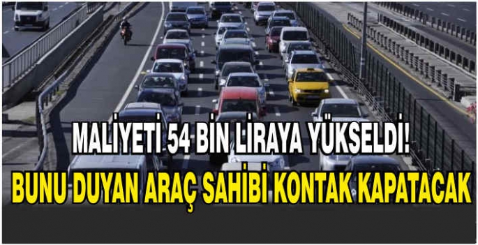 Maliyeti 54 bin liraya yükseldi! Bunu duyan araç sahibi kontak kapatacak