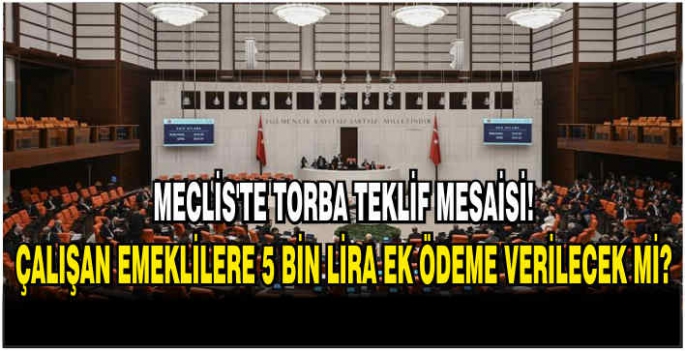 Meclis'te torba teklif mesaisi! Çalışan emeklilere 5 bin lira ek ödeme verilecekmi?