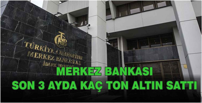 Merkez Bankası son 3 ayda kaç ton altın sattı