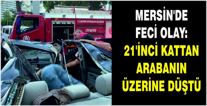 Mersin’de feci olay: 21’inci kattan arabanın üzerine düştü