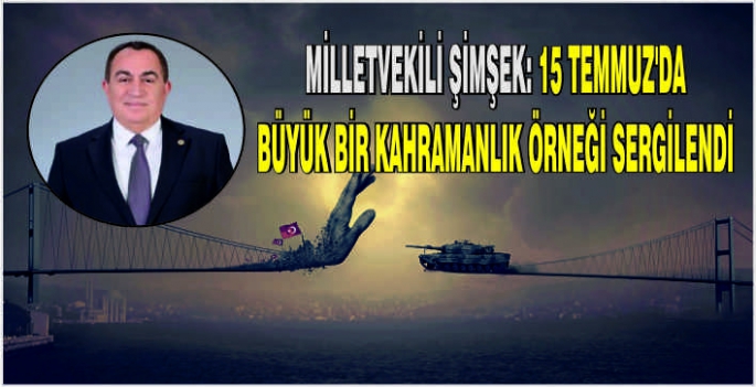 Milletvekili Şimşek 15 Temmuzda Büyük bir kahramanlık örneği sergilendi