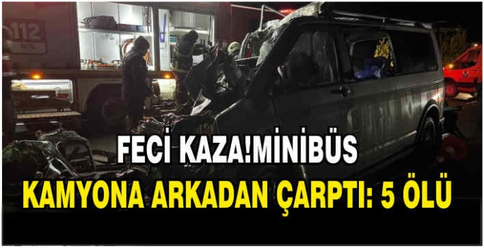 Minibüs kamyona arkadan çarptı: 5 ölü