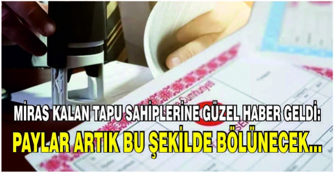 Miras kalan tapu sahiplerine güzel haber: Paylar artık bu şekilde bölünecek