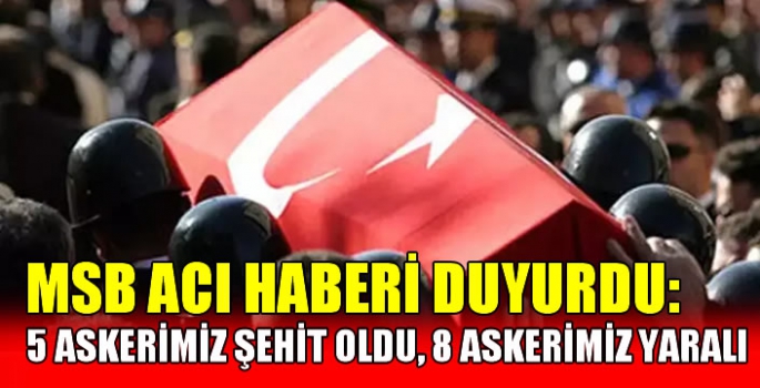 MSB acı haberi duyurdu: 5 askerimiz şehit oldu, 8 askerimiz yaralı