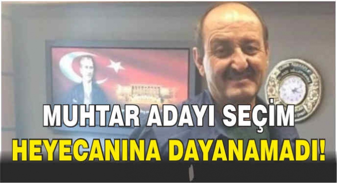 Muhtar adayı seçim heyecanına dayanamadı! kalp krizi sonucu hayatını kaybetti