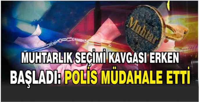 Muhtarlık kavgası erken başladı! Polis müdahale etti