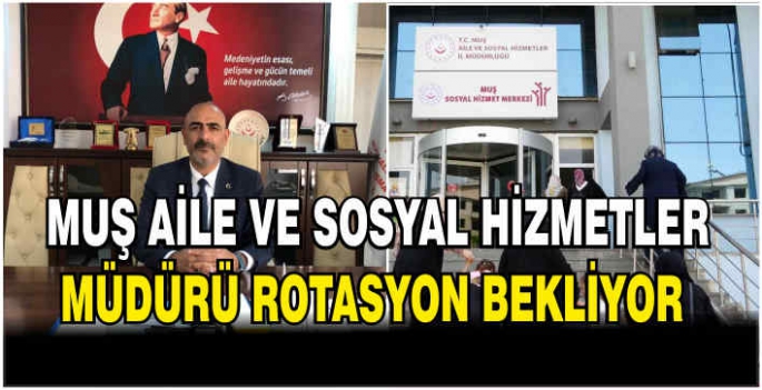 Muş Aile ve Sosyal Hizmetler Müdürü rotasyon bekliyor