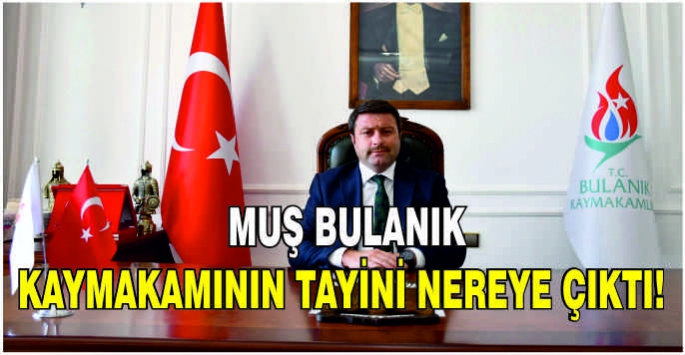 Muş Bulanık Kaymakamının tayini nereye çıktı!