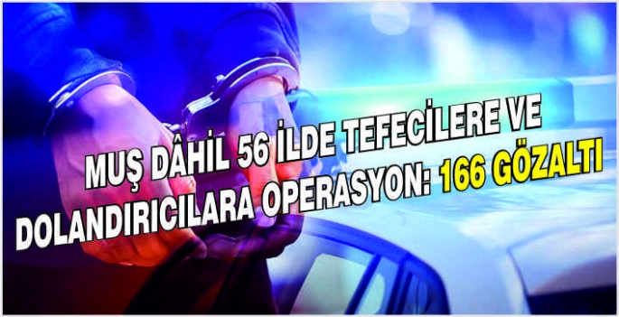 Muş dâhil 56 ilde tefecilere ve dolandırıcılara operasyon: 166 gözaltı