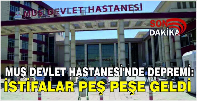 Muş Devlet Hastanesi’nde deprem: İstifalar peş peşe geldi