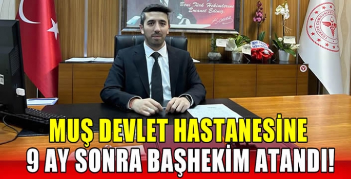 Muş Devlet Hastanesine 9 ay sonra başhekim atandı!